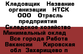 Кладовщик › Название организации ­ НТСК, ООО › Отрасль предприятия ­ Складское хозяйство › Минимальный оклад ­ 1 - Все города Работа » Вакансии   . Кировская обл.,Захарищево п.